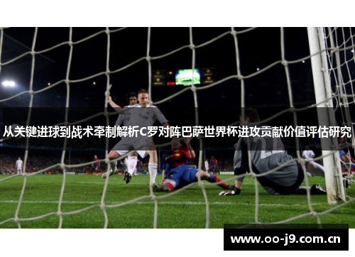 从关键进球到战术牵制解析C罗对阵巴萨世界杯进攻贡献价值评估研究 从关键进球到战术牵制解析C罗对阵巴萨世界杯进攻贡献价值评估研究